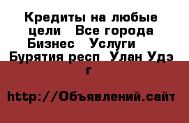 Кредиты на любые цели - Все города Бизнес » Услуги   . Бурятия респ.,Улан-Удэ г.